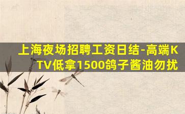 上海夜场招聘工资日结-高端KTV低拿1500鸽子酱油勿扰